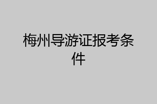 梅州导游证报考条件