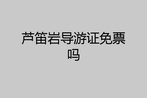 芦笛岩导游证免票吗