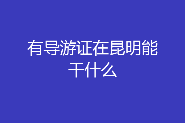 有导游证在昆明能干什么