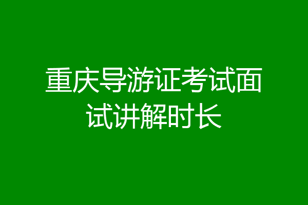 重庆导游证考试面试讲解时长