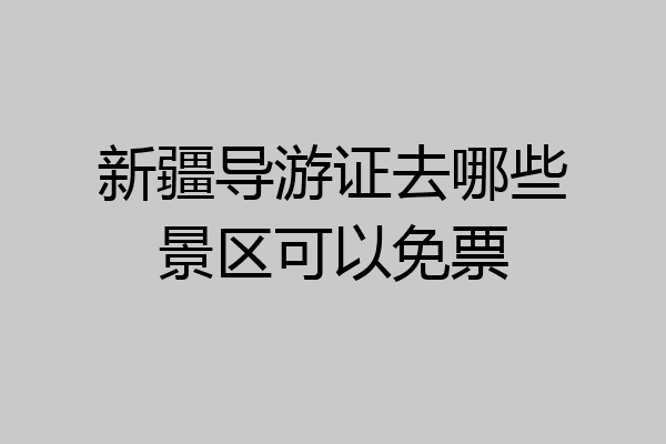 新疆导游证去哪些景区可以免票