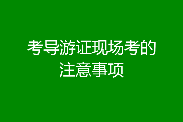 考导游证现场考的注意事项