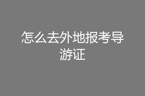 怎么去外地报考导游证