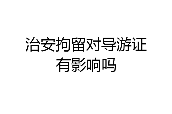 治安拘留对导游证有影响吗