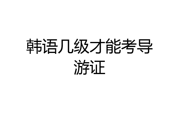 韩语几级才能考导游证
