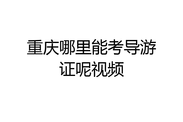 重庆哪里能考导游证呢视频