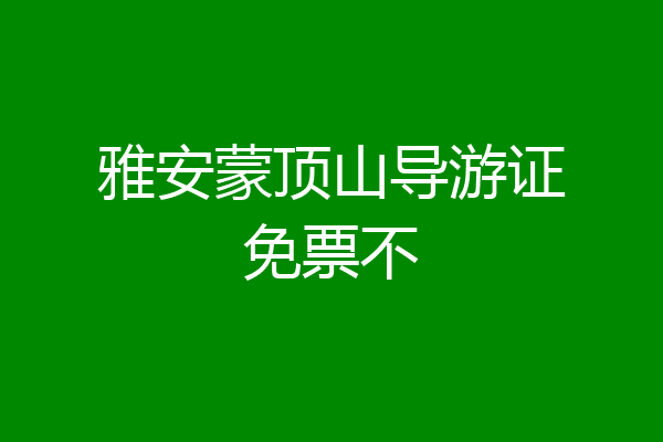 雅安蒙顶山导游证免票不