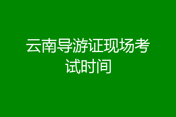 云南导游证现场考试时间