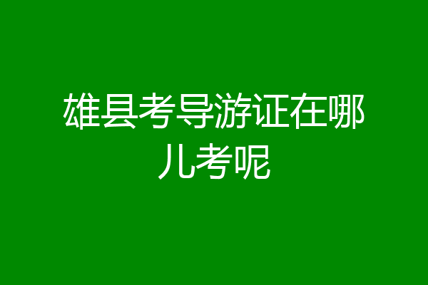 雄县考导游证在哪儿考呢