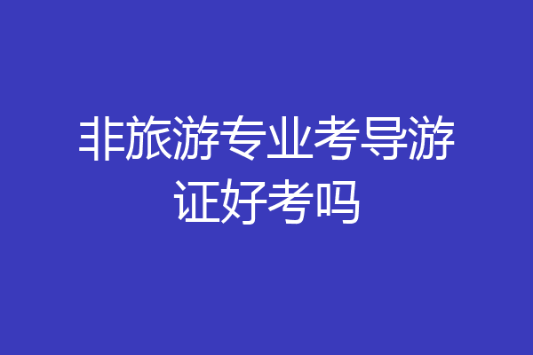 非旅游专业考导游证好考吗