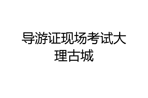 导游证现场考试大理古城