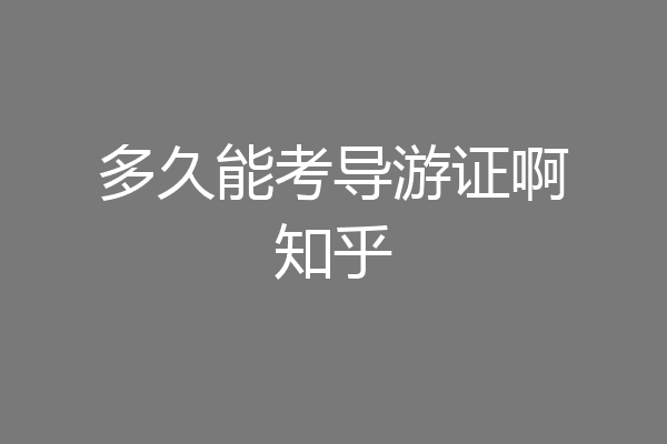 多久能考导游证啊知乎