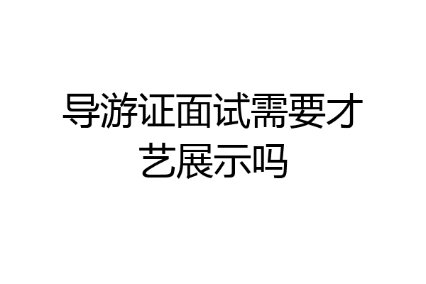导游证面试需要才艺展示吗