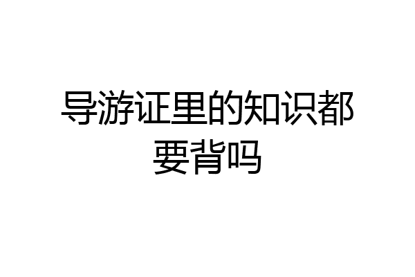 导游证里的知识都要背吗