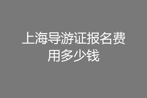 上海导游证报名费用多少钱