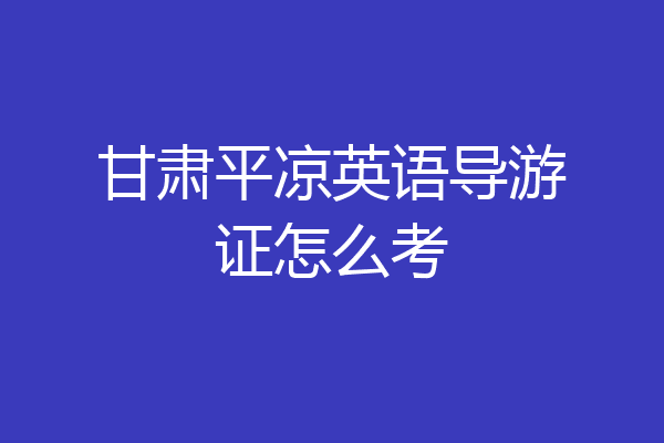 甘肃平凉英语导游证怎么考