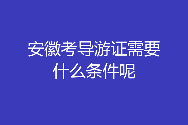 安徽考导游证需要什么条件呢