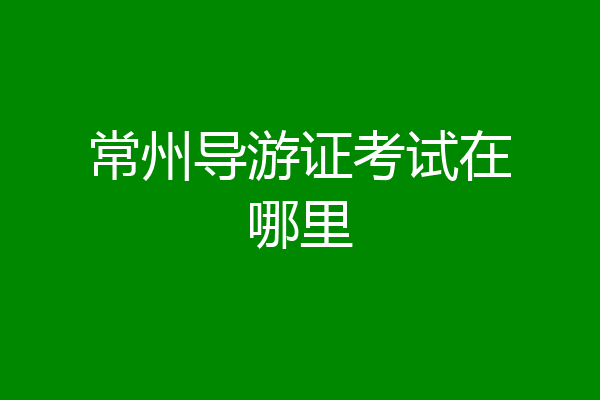 常州导游证考试在哪里
