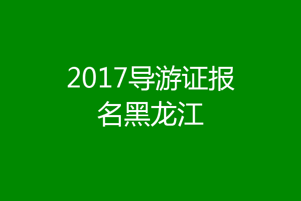 2017导游证报名黑龙江