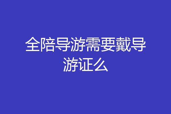 全陪导游需要戴导游证么