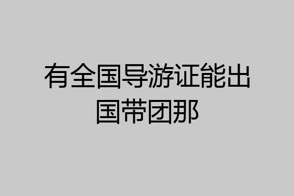 有全国导游证能出国带团那