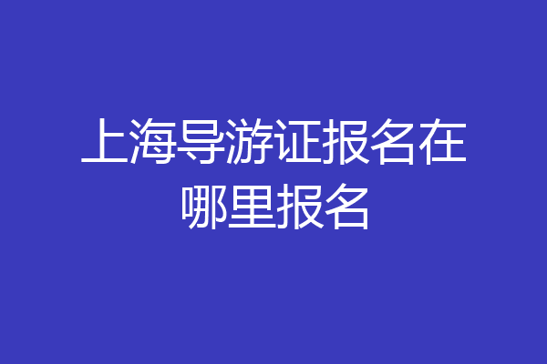 上海导游证报名在哪里报名