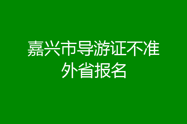 嘉兴市导游证不准外省报名