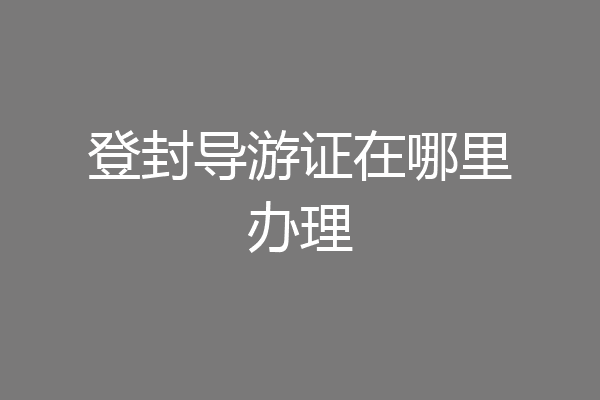 登封导游证在哪里办理