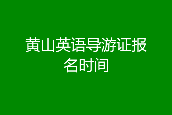 黄山英语导游证报名时间