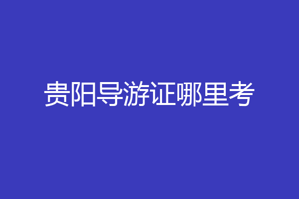 贵阳导游证哪里考