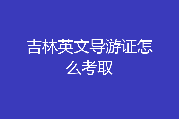 吉林英文导游证怎么考取