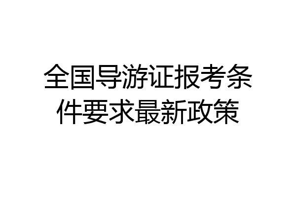全国导游证报考条件要求最新政策