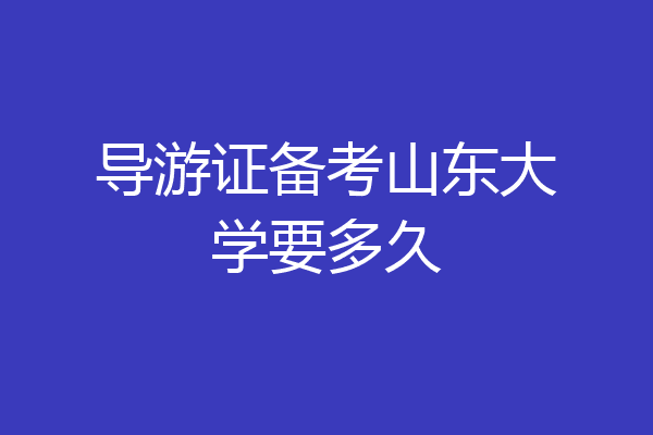 导游证备考山东大学要多久
