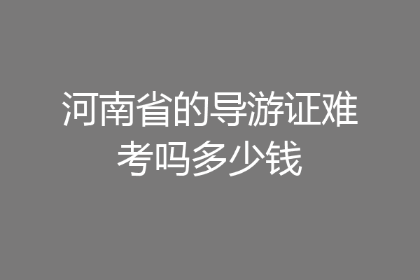 河南省的导游证难考吗多少钱