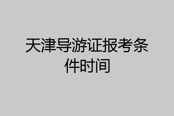 天津导游证报考条件时间