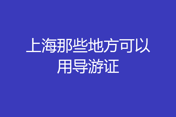 上海那些地方可以用导游证