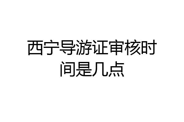 西宁导游证审核时间是几点