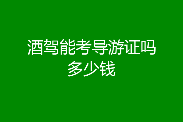 酒驾能考导游证吗多少钱