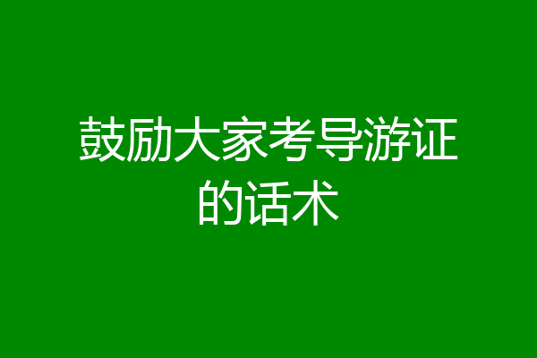 鼓励大家考导游证的话术