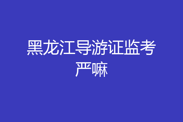 黑龙江导游证监考严嘛
