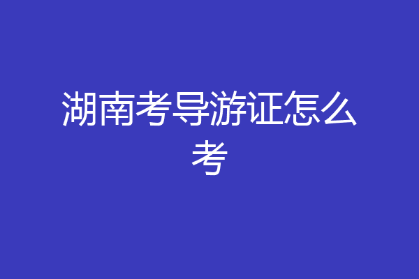 湖南考导游证怎么考