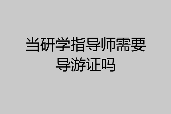 当研学指导师需要导游证吗