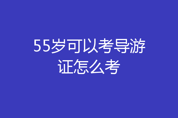 55岁可以考导游证怎么考