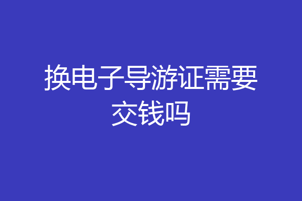 换电子导游证需要交钱吗