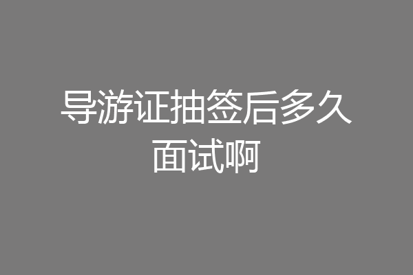 导游证抽签后多久面试啊