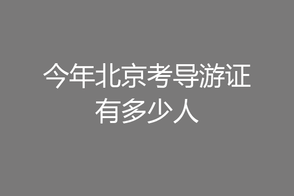 今年北京考导游证有多少人