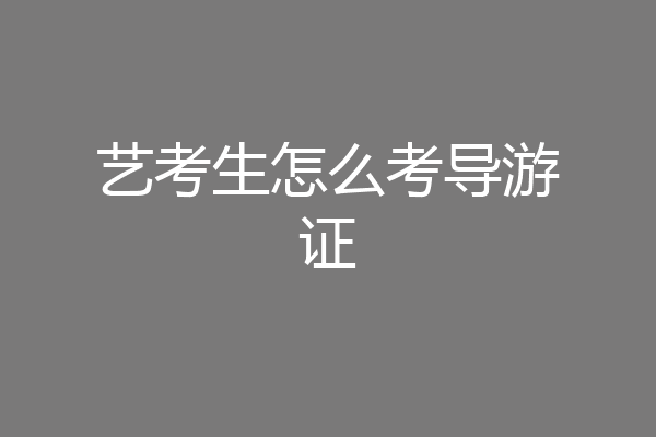 艺考生怎么考导游证