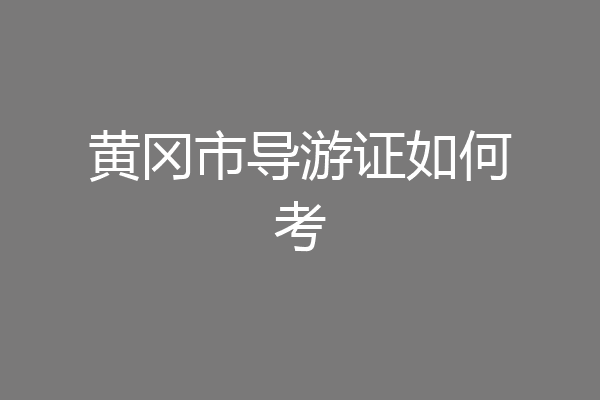 黄冈市导游证如何考