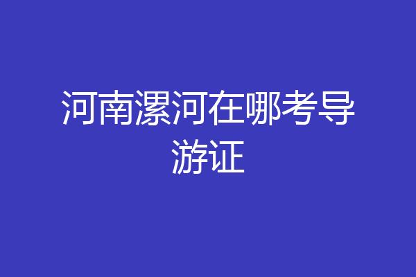 河南漯河在哪考导游证