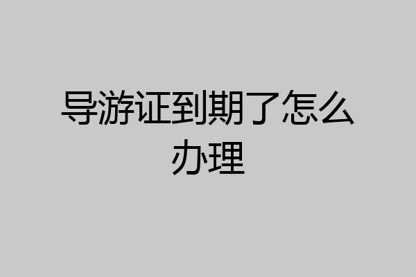 导游证到期了怎么办理